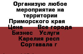 Организую любое мероприятие на территории Приморского края. › Цена ­ 1 - Все города Бизнес » Услуги   . Карелия респ.,Сортавала г.